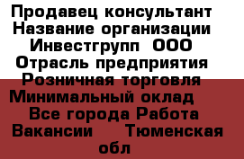 Продавец-консультант › Название организации ­ Инвестгрупп, ООО › Отрасль предприятия ­ Розничная торговля › Минимальный оклад ­ 1 - Все города Работа » Вакансии   . Тюменская обл.